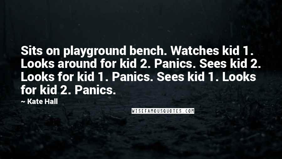 Kate Hall Quotes: Sits on playground bench. Watches kid 1. Looks around for kid 2. Panics. Sees kid 2. Looks for kid 1. Panics. Sees kid 1. Looks for kid 2. Panics.