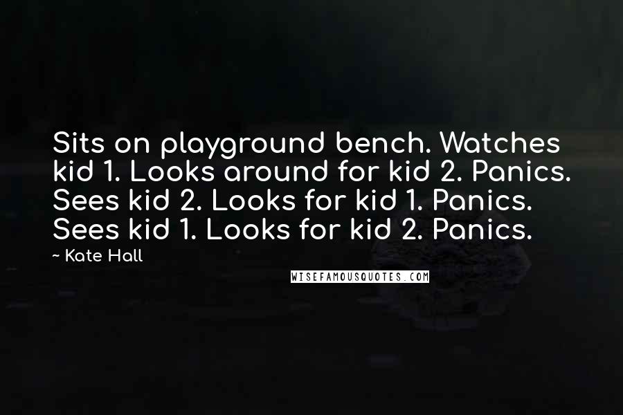 Kate Hall Quotes: Sits on playground bench. Watches kid 1. Looks around for kid 2. Panics. Sees kid 2. Looks for kid 1. Panics. Sees kid 1. Looks for kid 2. Panics.