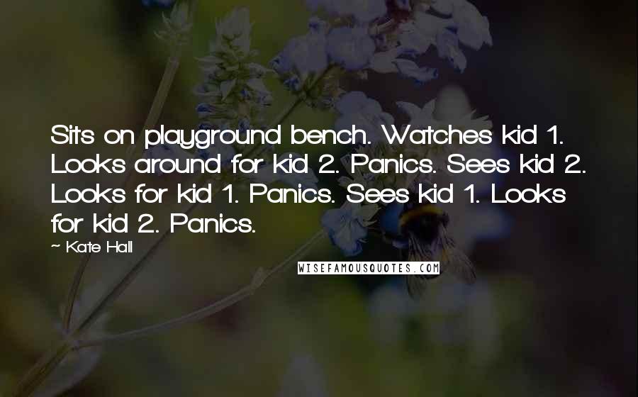 Kate Hall Quotes: Sits on playground bench. Watches kid 1. Looks around for kid 2. Panics. Sees kid 2. Looks for kid 1. Panics. Sees kid 1. Looks for kid 2. Panics.