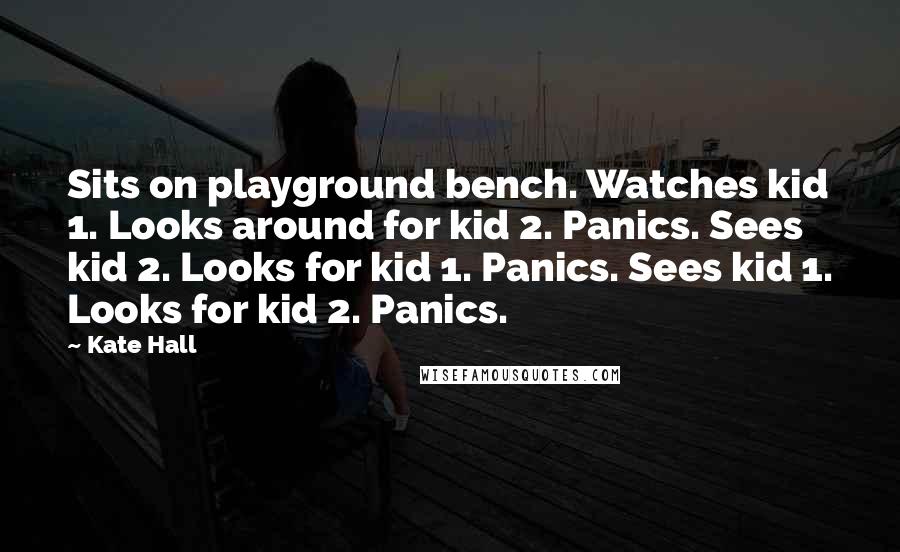 Kate Hall Quotes: Sits on playground bench. Watches kid 1. Looks around for kid 2. Panics. Sees kid 2. Looks for kid 1. Panics. Sees kid 1. Looks for kid 2. Panics.