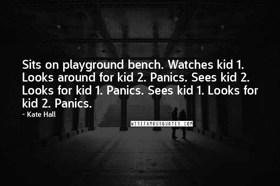 Kate Hall Quotes: Sits on playground bench. Watches kid 1. Looks around for kid 2. Panics. Sees kid 2. Looks for kid 1. Panics. Sees kid 1. Looks for kid 2. Panics.