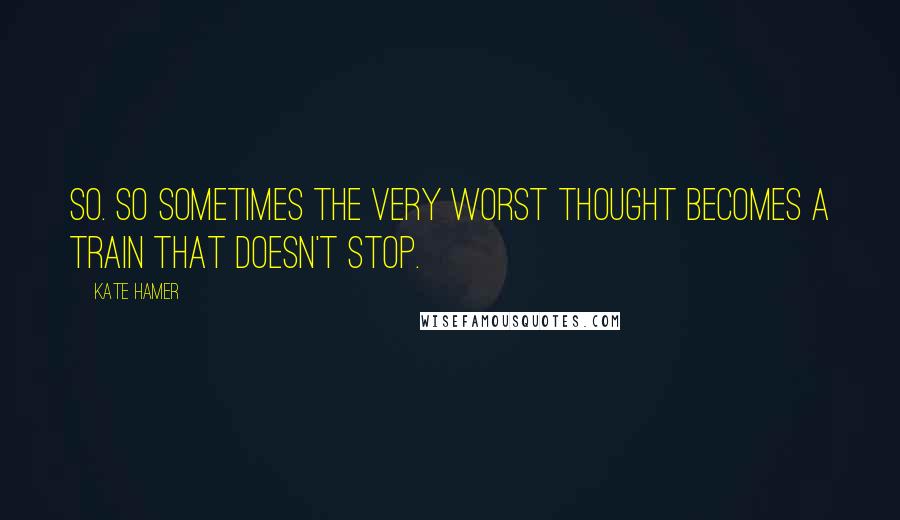 Kate Hamer Quotes: so. So sometimes the very worst thought becomes a train that doesn't stop.