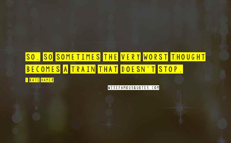 Kate Hamer Quotes: so. So sometimes the very worst thought becomes a train that doesn't stop.