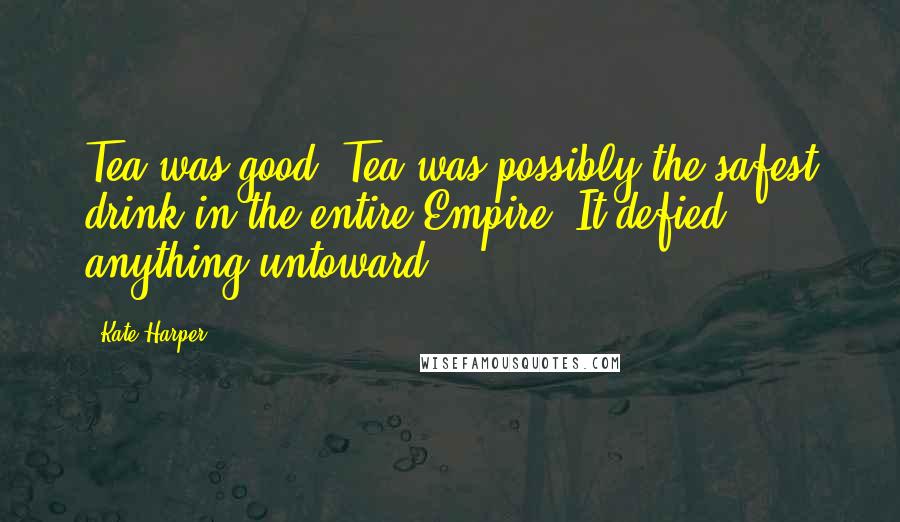 Kate Harper Quotes: Tea was good. Tea was possibly the safest drink in the entire Empire. It defied anything untoward.