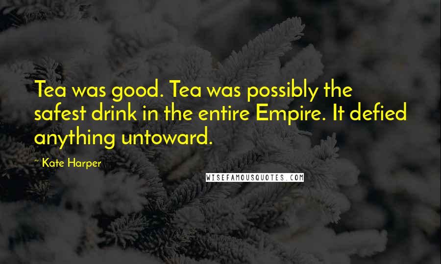 Kate Harper Quotes: Tea was good. Tea was possibly the safest drink in the entire Empire. It defied anything untoward.