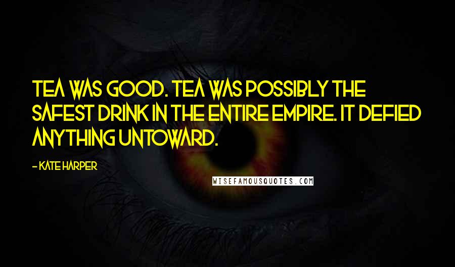 Kate Harper Quotes: Tea was good. Tea was possibly the safest drink in the entire Empire. It defied anything untoward.