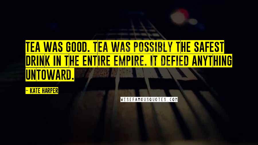 Kate Harper Quotes: Tea was good. Tea was possibly the safest drink in the entire Empire. It defied anything untoward.