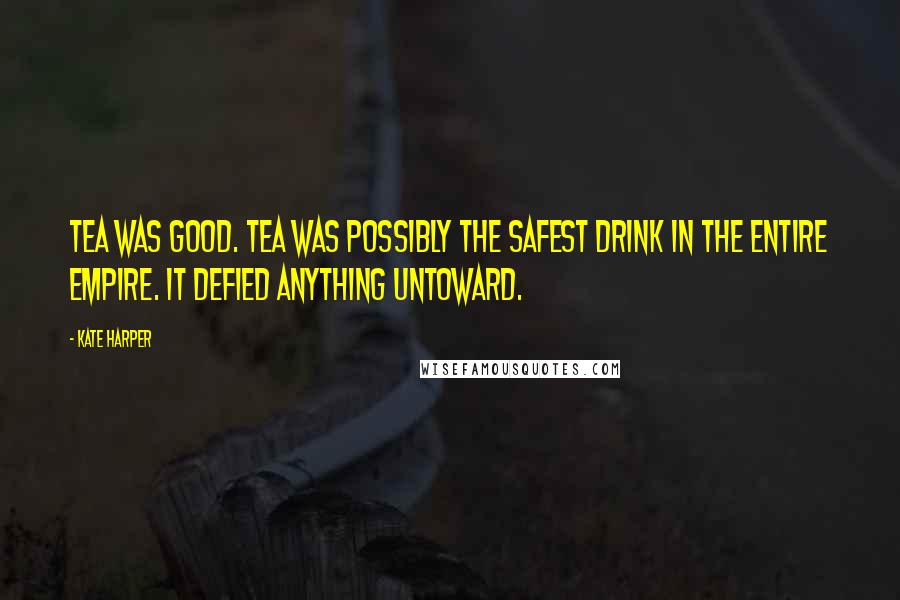 Kate Harper Quotes: Tea was good. Tea was possibly the safest drink in the entire Empire. It defied anything untoward.