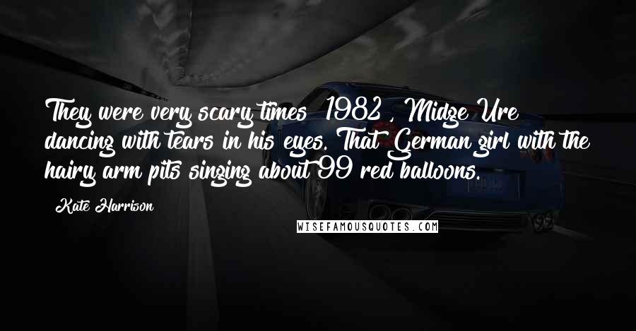 Kate Harrison Quotes: They were very scary times [1982], Midge Ure dancing with tears in his eyes. That German girl with the hairy arm pits singing about 99 red balloons.