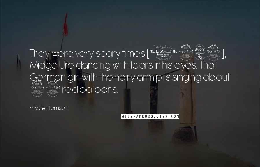 Kate Harrison Quotes: They were very scary times [1982], Midge Ure dancing with tears in his eyes. That German girl with the hairy arm pits singing about 99 red balloons.