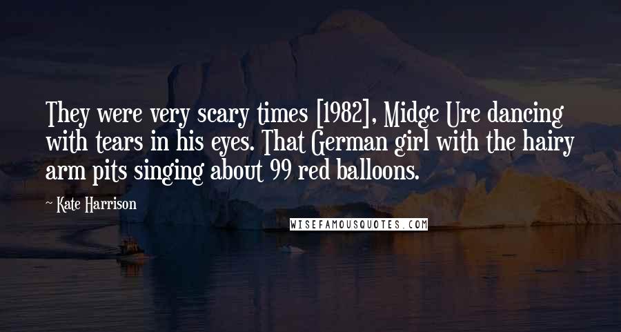 Kate Harrison Quotes: They were very scary times [1982], Midge Ure dancing with tears in his eyes. That German girl with the hairy arm pits singing about 99 red balloons.