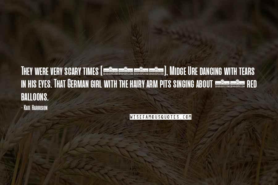 Kate Harrison Quotes: They were very scary times [1982], Midge Ure dancing with tears in his eyes. That German girl with the hairy arm pits singing about 99 red balloons.