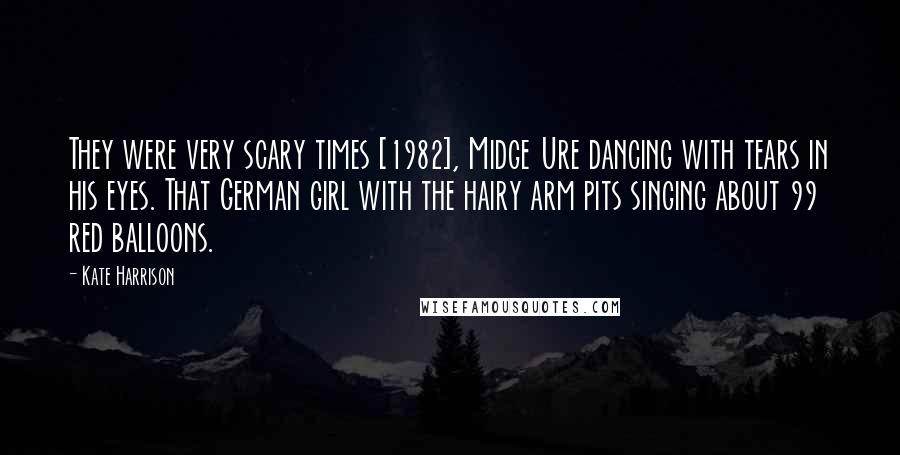 Kate Harrison Quotes: They were very scary times [1982], Midge Ure dancing with tears in his eyes. That German girl with the hairy arm pits singing about 99 red balloons.