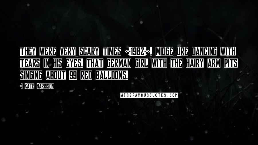 Kate Harrison Quotes: They were very scary times [1982], Midge Ure dancing with tears in his eyes. That German girl with the hairy arm pits singing about 99 red balloons.