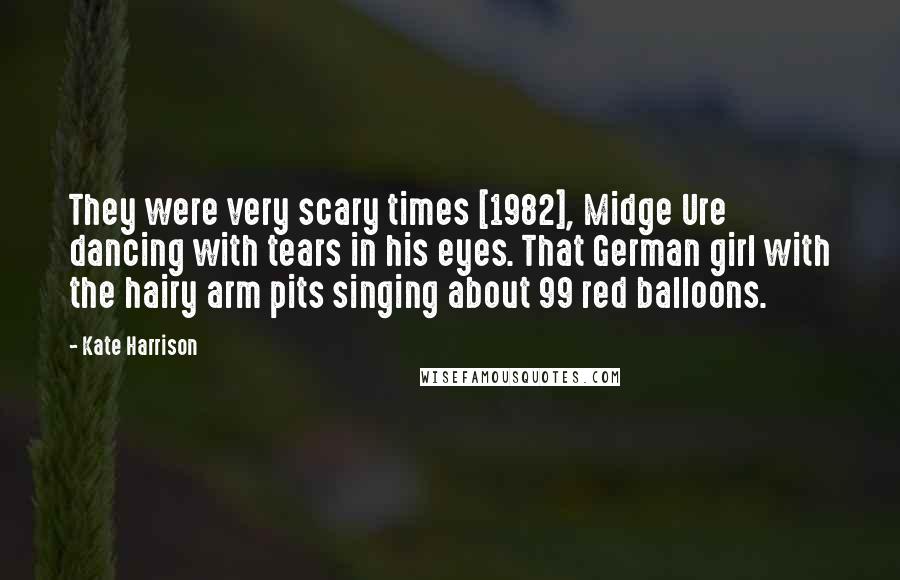 Kate Harrison Quotes: They were very scary times [1982], Midge Ure dancing with tears in his eyes. That German girl with the hairy arm pits singing about 99 red balloons.