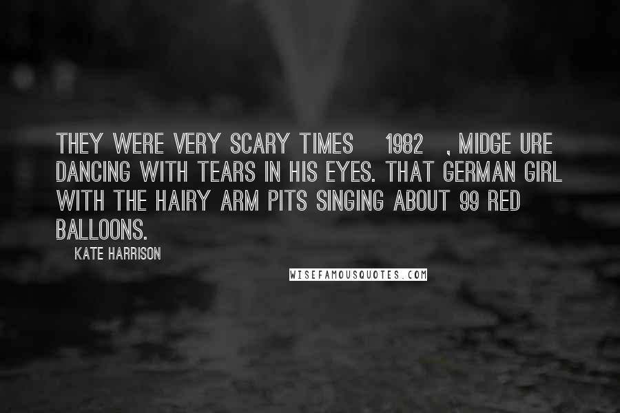 Kate Harrison Quotes: They were very scary times [1982], Midge Ure dancing with tears in his eyes. That German girl with the hairy arm pits singing about 99 red balloons.