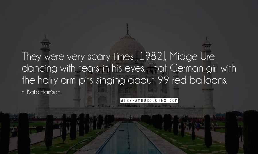 Kate Harrison Quotes: They were very scary times [1982], Midge Ure dancing with tears in his eyes. That German girl with the hairy arm pits singing about 99 red balloons.