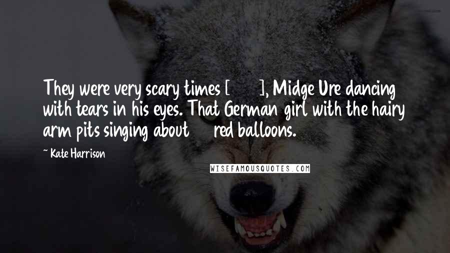 Kate Harrison Quotes: They were very scary times [1982], Midge Ure dancing with tears in his eyes. That German girl with the hairy arm pits singing about 99 red balloons.