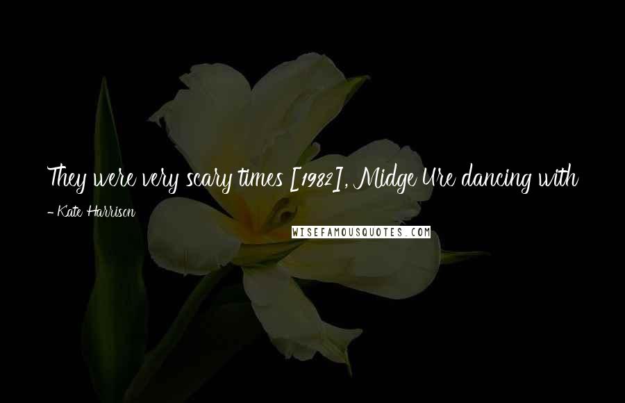 Kate Harrison Quotes: They were very scary times [1982], Midge Ure dancing with tears in his eyes. That German girl with the hairy arm pits singing about 99 red balloons.