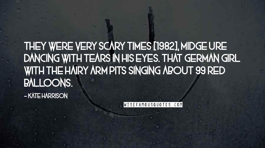 Kate Harrison Quotes: They were very scary times [1982], Midge Ure dancing with tears in his eyes. That German girl with the hairy arm pits singing about 99 red balloons.