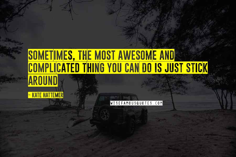 Kate Hattemer Quotes: Sometimes, the most awesome and complicated thing you can do is just stick around