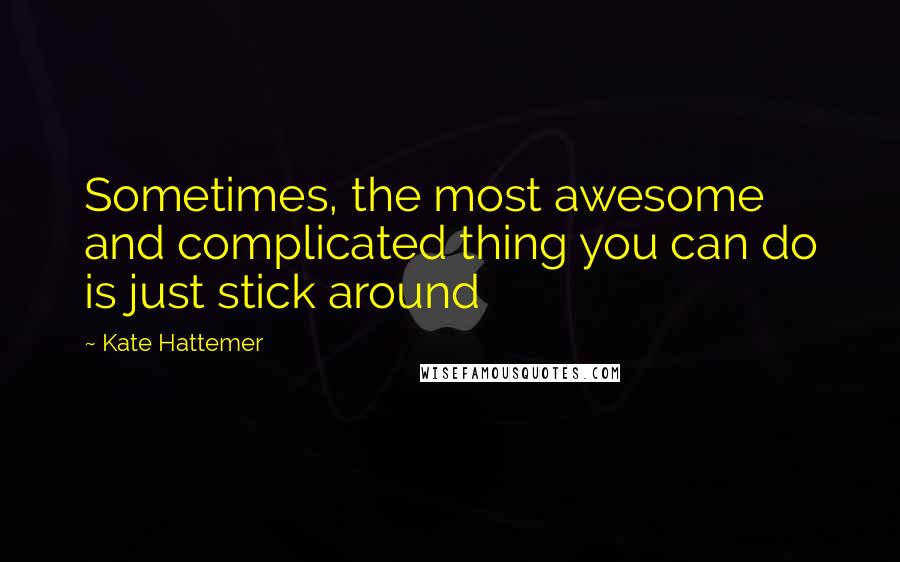 Kate Hattemer Quotes: Sometimes, the most awesome and complicated thing you can do is just stick around