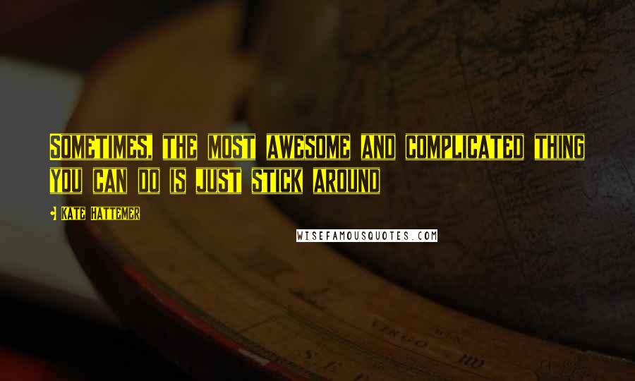 Kate Hattemer Quotes: Sometimes, the most awesome and complicated thing you can do is just stick around