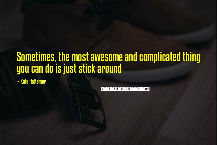 Kate Hattemer Quotes: Sometimes, the most awesome and complicated thing you can do is just stick around