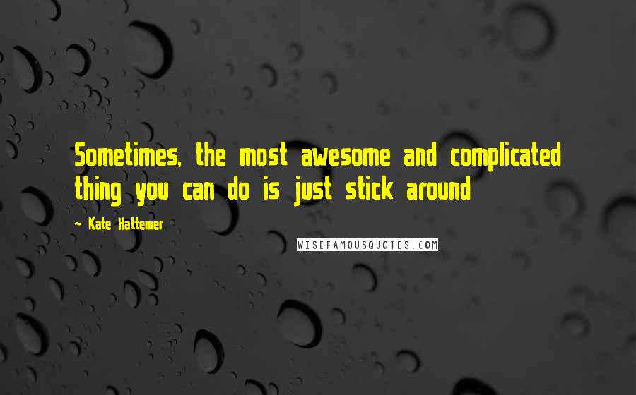 Kate Hattemer Quotes: Sometimes, the most awesome and complicated thing you can do is just stick around