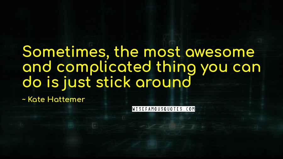 Kate Hattemer Quotes: Sometimes, the most awesome and complicated thing you can do is just stick around