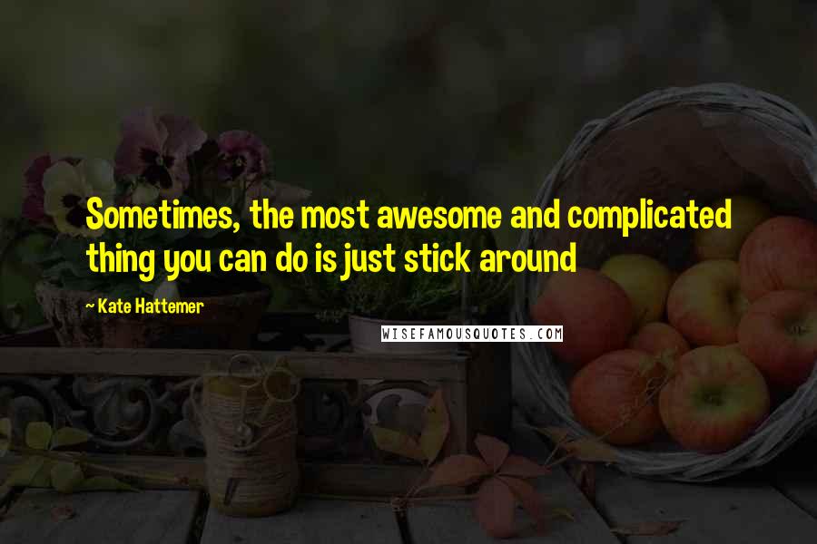 Kate Hattemer Quotes: Sometimes, the most awesome and complicated thing you can do is just stick around