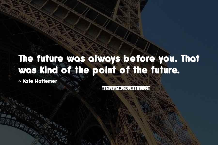 Kate Hattemer Quotes: The future was always before you. That was kind of the point of the future.