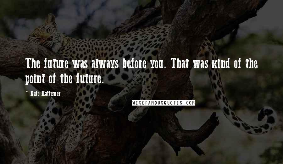 Kate Hattemer Quotes: The future was always before you. That was kind of the point of the future.