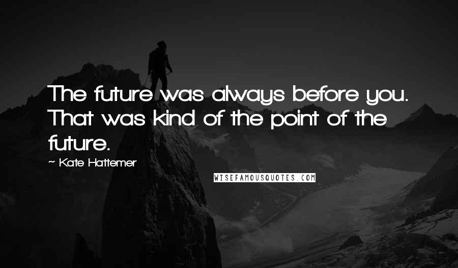 Kate Hattemer Quotes: The future was always before you. That was kind of the point of the future.