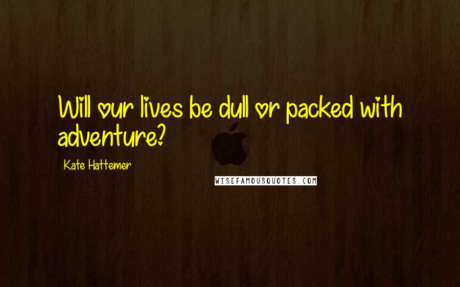Kate Hattemer Quotes: Will our lives be dull or packed with adventure?