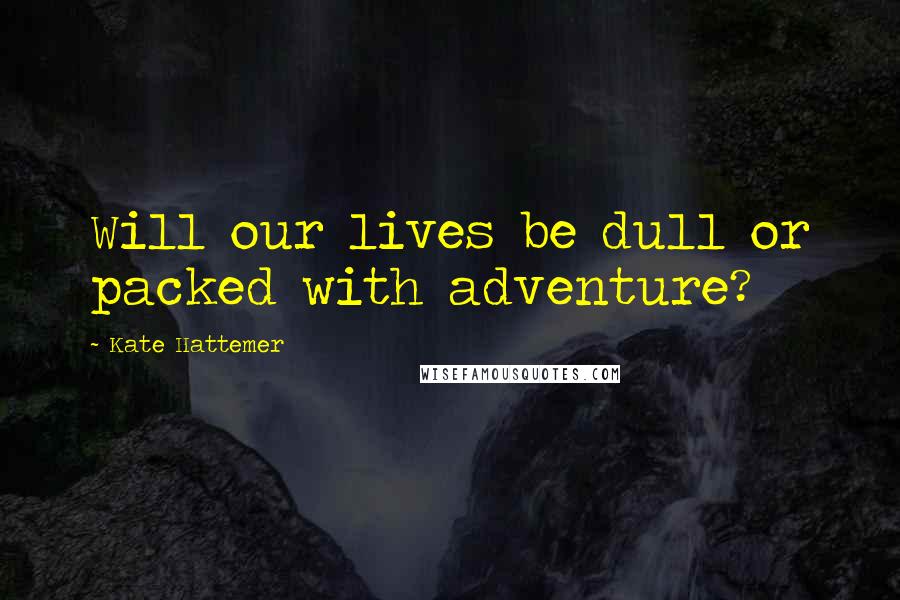 Kate Hattemer Quotes: Will our lives be dull or packed with adventure?