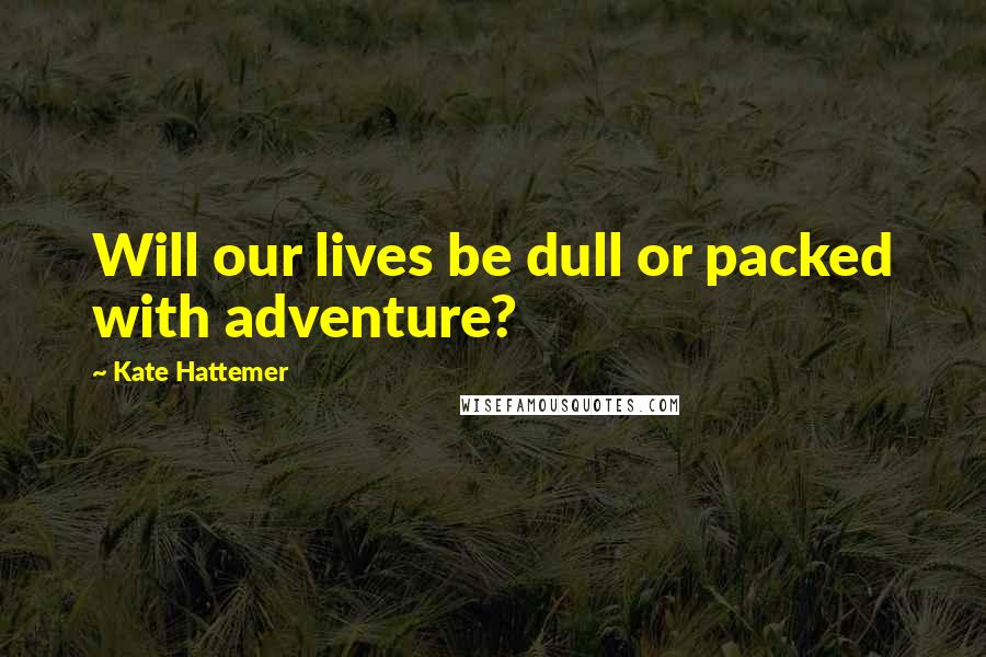 Kate Hattemer Quotes: Will our lives be dull or packed with adventure?