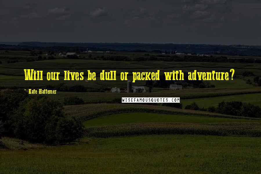 Kate Hattemer Quotes: Will our lives be dull or packed with adventure?