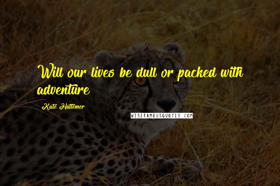 Kate Hattemer Quotes: Will our lives be dull or packed with adventure?