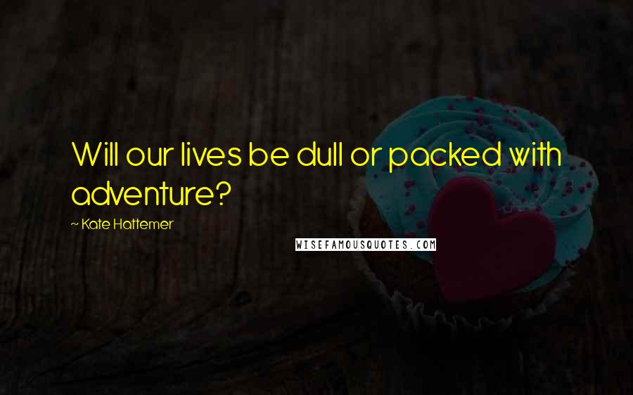 Kate Hattemer Quotes: Will our lives be dull or packed with adventure?