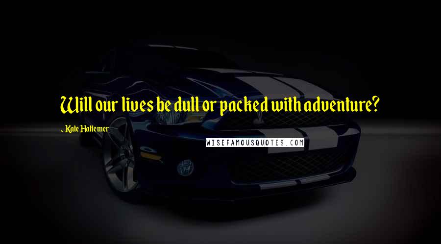 Kate Hattemer Quotes: Will our lives be dull or packed with adventure?