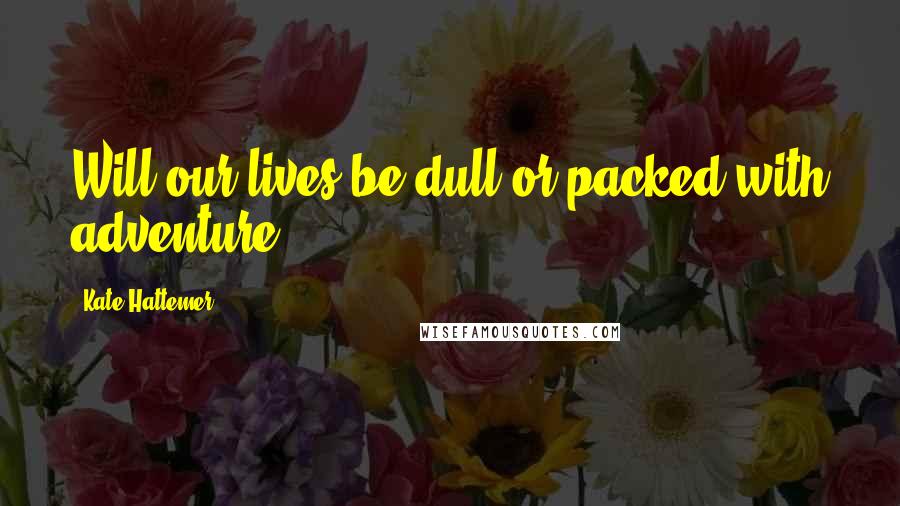 Kate Hattemer Quotes: Will our lives be dull or packed with adventure?
