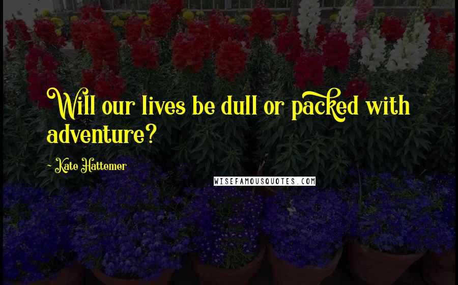 Kate Hattemer Quotes: Will our lives be dull or packed with adventure?
