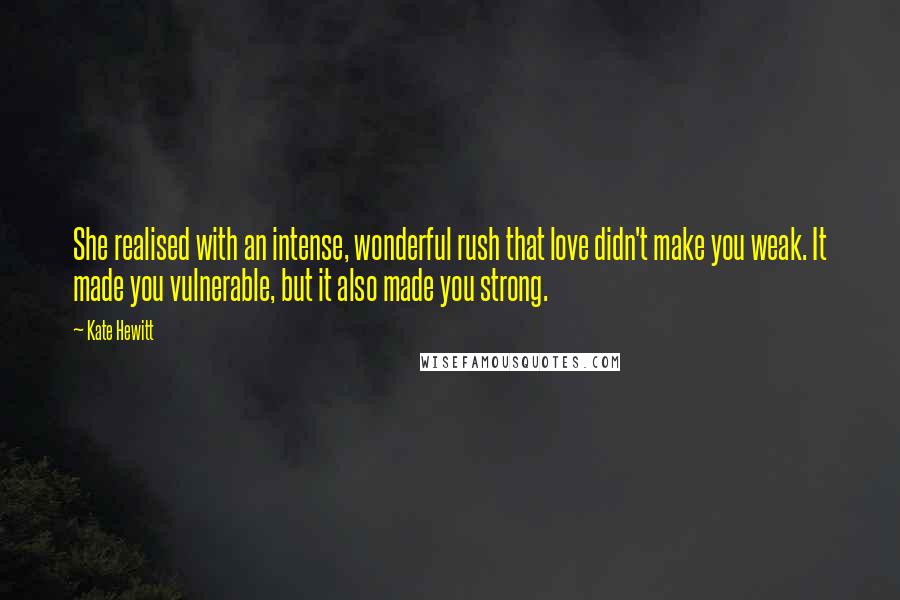 Kate Hewitt Quotes: She realised with an intense, wonderful rush that love didn't make you weak. It made you vulnerable, but it also made you strong.