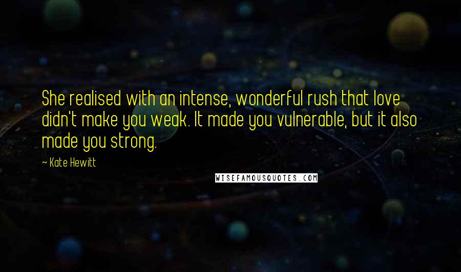 Kate Hewitt Quotes: She realised with an intense, wonderful rush that love didn't make you weak. It made you vulnerable, but it also made you strong.