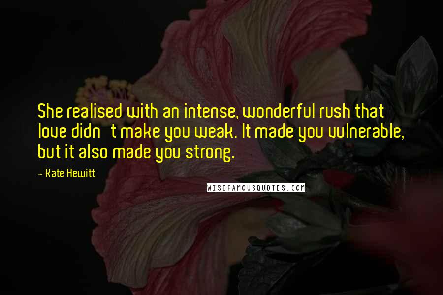 Kate Hewitt Quotes: She realised with an intense, wonderful rush that love didn't make you weak. It made you vulnerable, but it also made you strong.