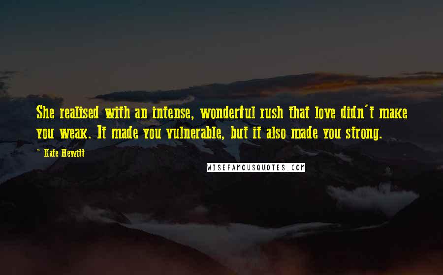 Kate Hewitt Quotes: She realised with an intense, wonderful rush that love didn't make you weak. It made you vulnerable, but it also made you strong.