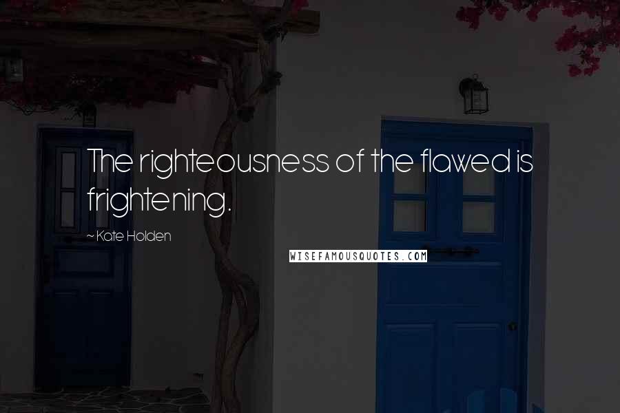 Kate Holden Quotes: The righteousness of the flawed is frightening.