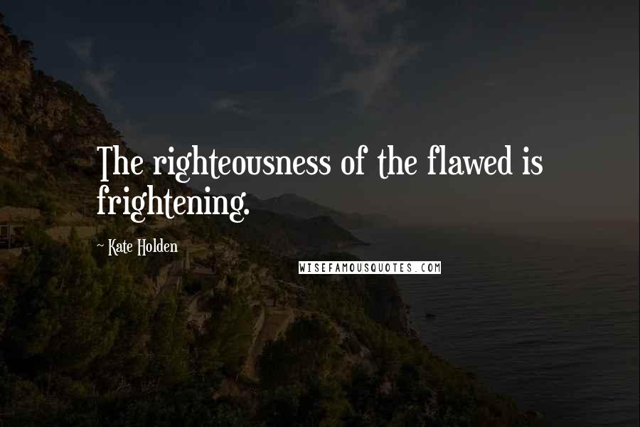 Kate Holden Quotes: The righteousness of the flawed is frightening.