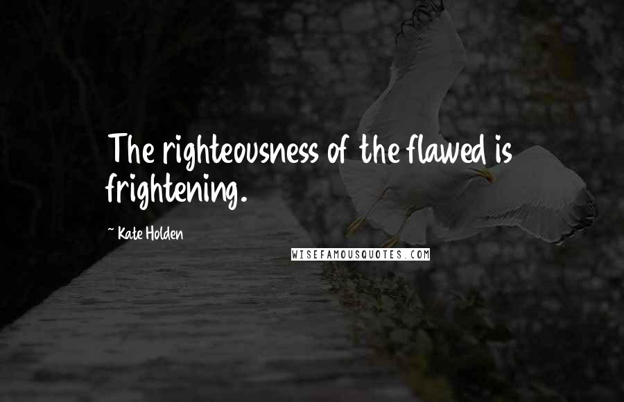Kate Holden Quotes: The righteousness of the flawed is frightening.